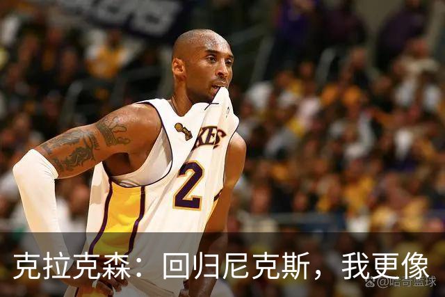 克拉克森：回归尼克斯，我更像“团队小蜜蜂”了！